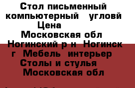 Стол письменный (компьютерный)  угловй › Цена ­ 2 000 - Московская обл., Ногинский р-н, Ногинск г. Мебель, интерьер » Столы и стулья   . Московская обл.